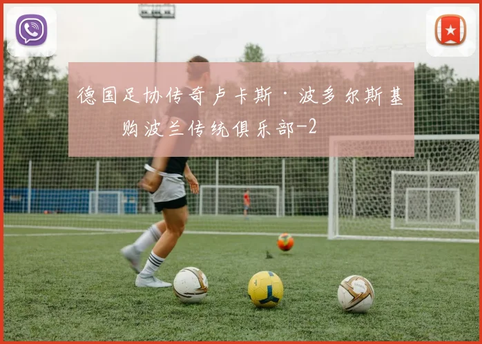 德国足协传奇卢卡斯·波多尔斯基收购波兰传统俱乐部