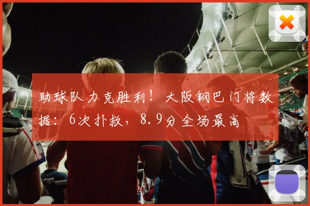 助球队力克胜利！大阪钢巴门将数据：6次扑救，8.9分全场最高