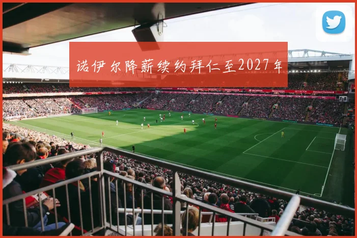诺伊尔降薪续约拜仁至2027年