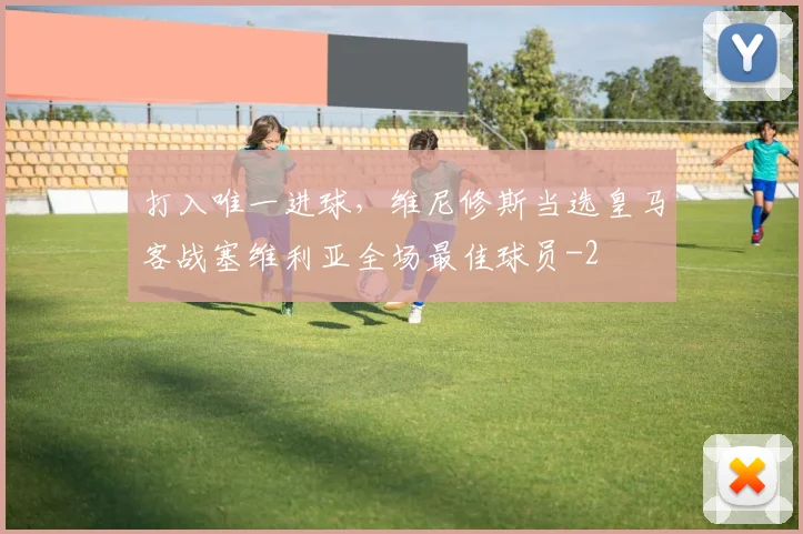 打入唯一进球，维尼修斯当选皇马客战塞维利亚全场最佳球员
