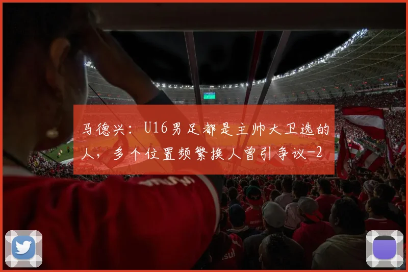 马德兴：U16男足都是主帅大卫选的人，多个位置频繁换人曾引争议
