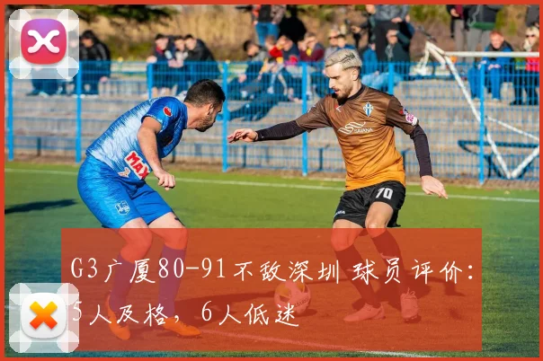 G3广厦80-91不敌深圳 球员评价：5人及格，6人低迷
