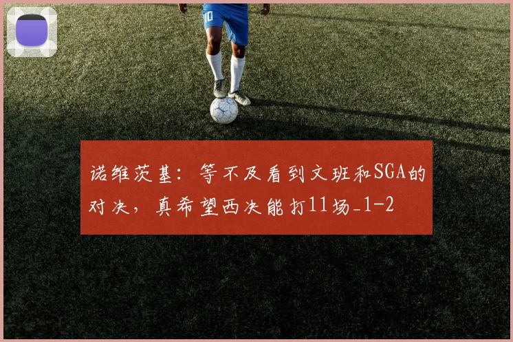 诺维茨基：等不及看到文班和SGA的对决，真希望西决能打11场_1