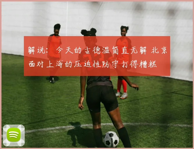 解说：今天的古德温简直无解 北京面对上海的压迫性防守打得糟糕