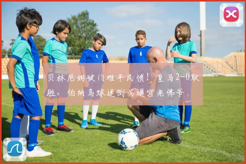 贝林厄姆破门难平民愤！皇马2-0取胜，伯纳乌球迷倒戈逼宫老佛爷
