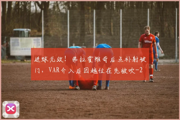 进球无效！弗拉霍维奇后点补射破门，VAR介入后因越位在先被吹