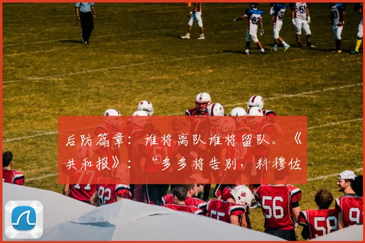 后防篇章：谁将离队谁将留队。《共和报》：“多多将告别，科穆佐计划”
