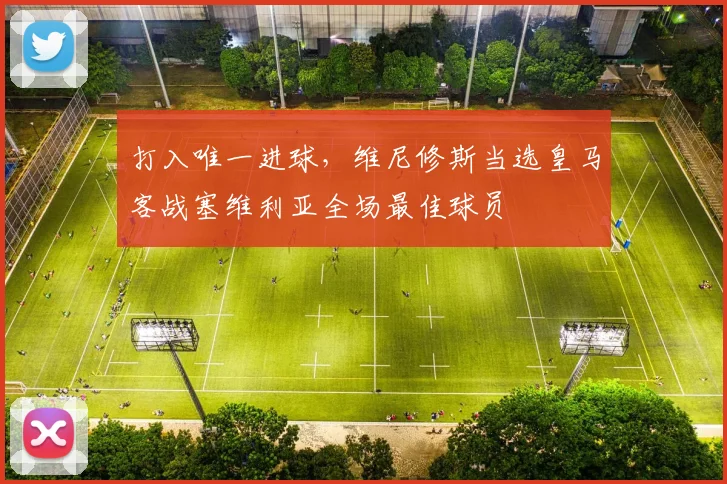 打入唯一进球，维尼修斯当选皇马客战塞维利亚全场最佳球员