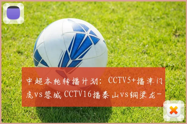 中超本轮转播计划：CCTV5+播津门虎vs蓉城 CCTV16播泰山vs铜梁龙