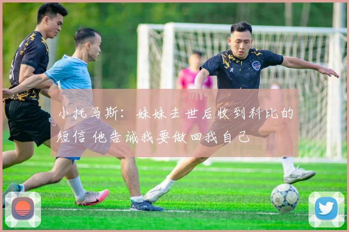 小托马斯：妹妹去世后收到科比的短信 他告诫我要做回我自己