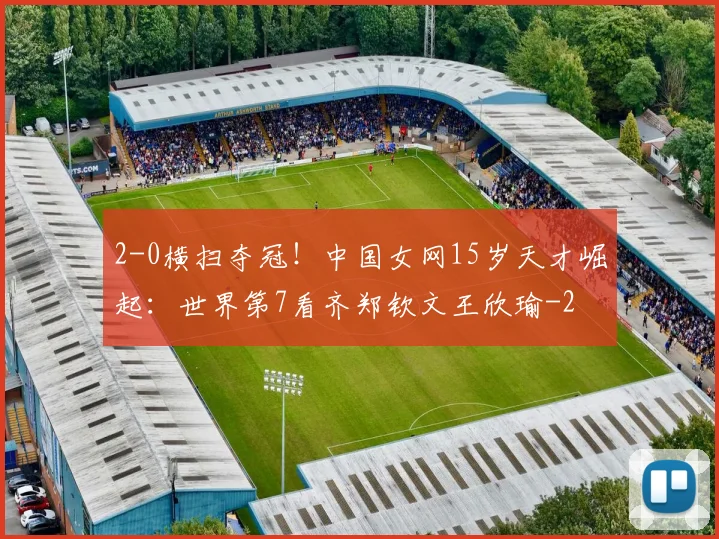 2-0横扫夺冠！中国女网15岁天才崛起：世界第7看齐郑钦文王欣瑜