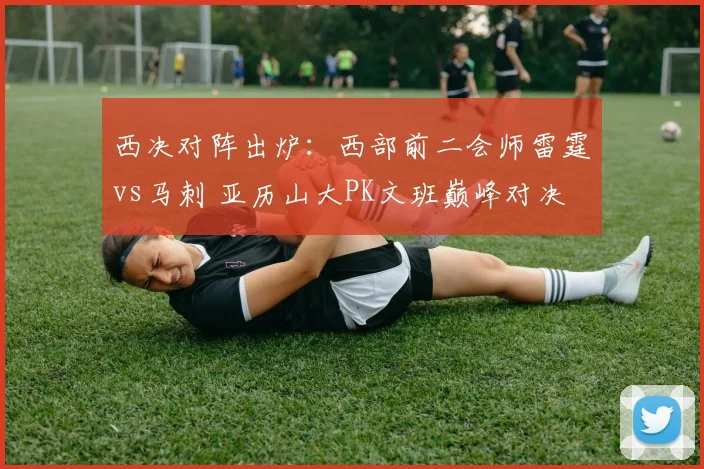 西决对阵出炉：西部前二会师雷霆vs马刺 亚历山大PK文班巅峰对决