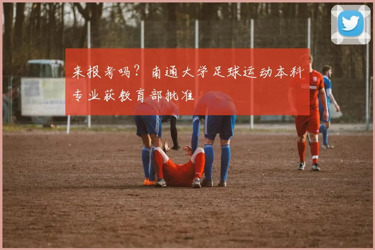 来报考吗？南通大学足球运动本科专业获教育部批准