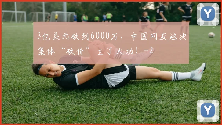 3亿美元砍到6000万，中国网友这次集体“砍价”立了大功！