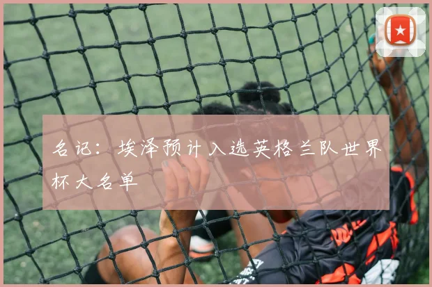 名记：埃泽预计入选英格兰队世界杯大名单
