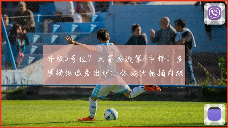 升级5号位？火箭或迎第4中锋！多项模拟选秀出炉：休城次轮摘内线