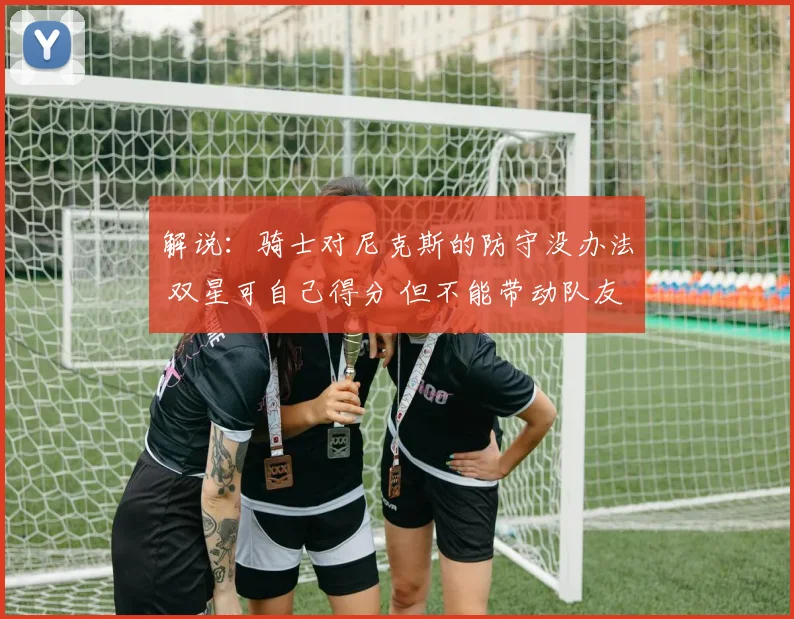 解说：骑士对尼克斯的防守没办法 双星可自己得分 但不能带动队友
