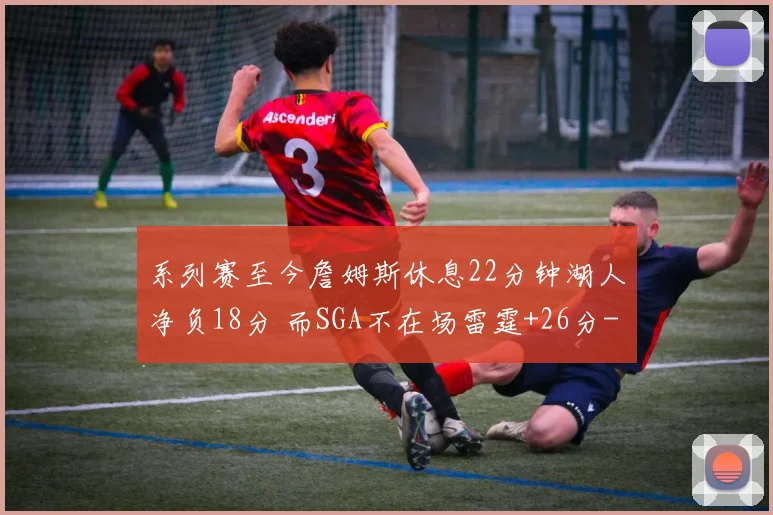系列赛至今詹姆斯休息22分钟湖人净负18分 而SGA不在场雷霆+26分