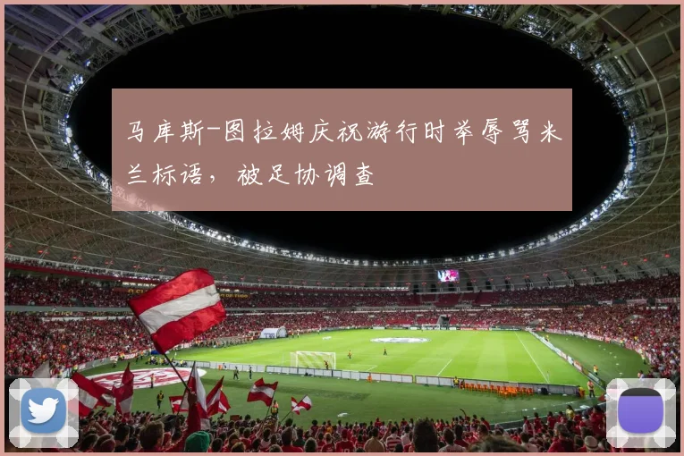 马库斯-图拉姆庆祝游行时举辱骂米兰标语，被足协调查