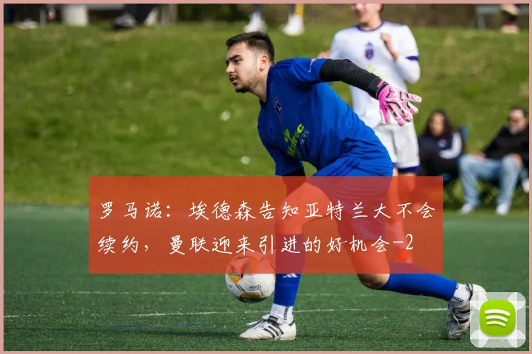 罗马诺：埃德森告知亚特兰大不会续约，曼联迎来引进的好机会