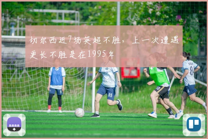 切尔西近7场英超不胜，上一次遭遇更长不胜是在1995年