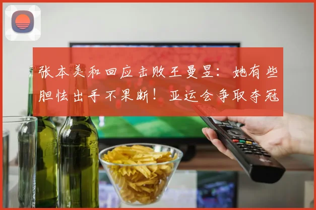 张本美和回应击败王曼昱：她有些胆怯出手不果断！亚运会争取夺冠