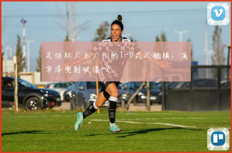 足协杯广东广州豹1-0武汉联镇，高华泽兜射破僵