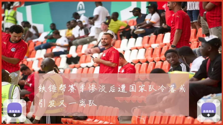 铁锤帮赛季惨淡后遭国家队冷落或引发又一离队