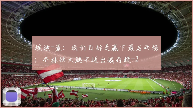 埃迪-豪：我们目标是赢下最后两场；乔林顿大腿不适出战存疑