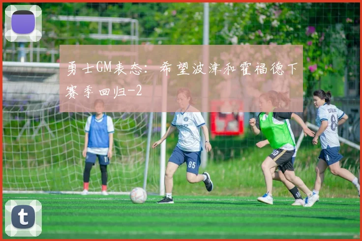 勇士GM表态：希望波津和霍福德下赛季回归