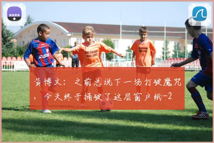 黄博文：之前总说下一场打破魔咒，今天终于捅破了这层窗户纸