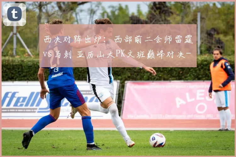 西决对阵出炉：西部前二会师雷霆vs马刺 亚历山大PK文班巅峰对决