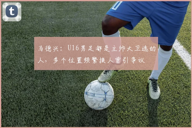 马德兴：U16男足都是主帅大卫选的人，多个位置频繁换人曾引争议