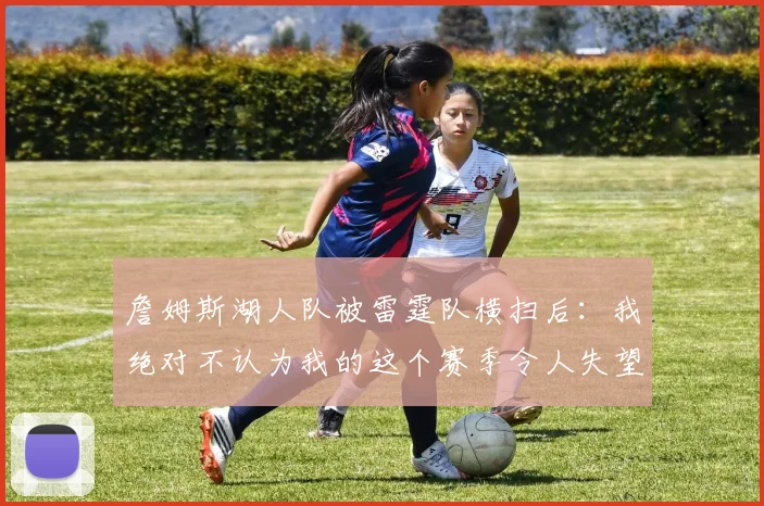 詹姆斯湖人队被雷霆队横扫后：我绝对不认为我的这个赛季令人失望