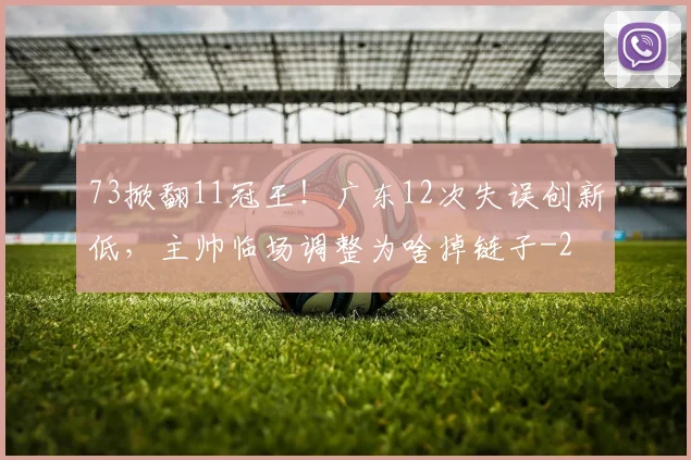 73掀翻11冠王！广东12次失误创新低，主帅临场调整为啥掉链子