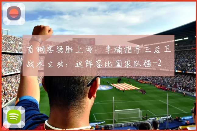 首钢客场胜上海，李楠指导三后卫战术立功，这阵容比国家队强