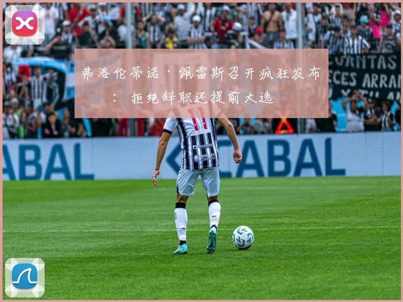 弗洛伦蒂诺·佩雷斯召开疯狂发布会：拒绝辞职还提前大选