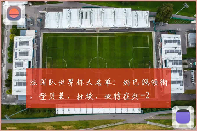 法国队世界杯大名单：姆巴佩领衔，登贝莱、杜埃、坎特在列