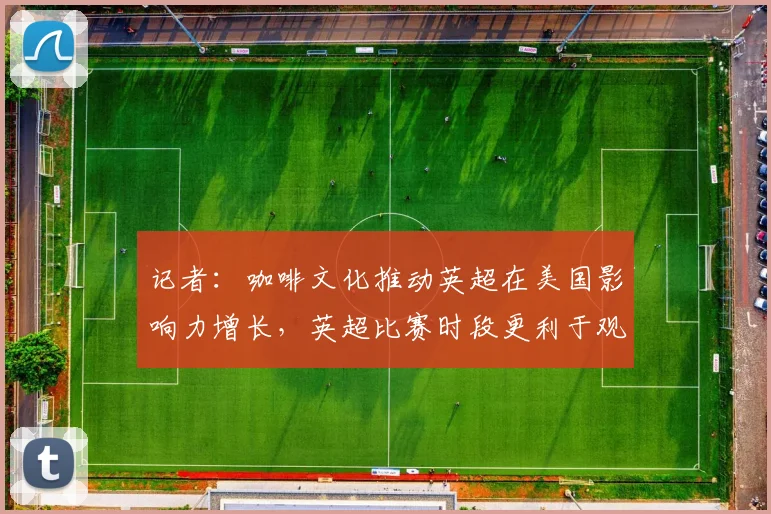 记者：咖啡文化推动英超在美国影响力增长，英超比赛时段更利于观赛