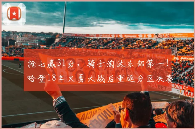 抢七赢31分，骑士淘汰东部第一！哈登18年火勇大战后重返分区决赛_1