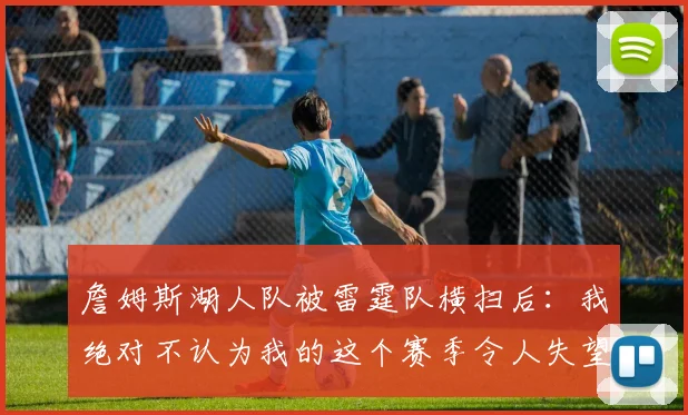 詹姆斯湖人队被雷霆队横扫后：我绝对不认为我的这个赛季令人失望