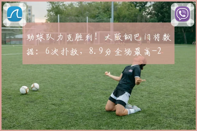 助球队力克胜利！大阪钢巴门将数据：6次扑救，8.9分全场最高