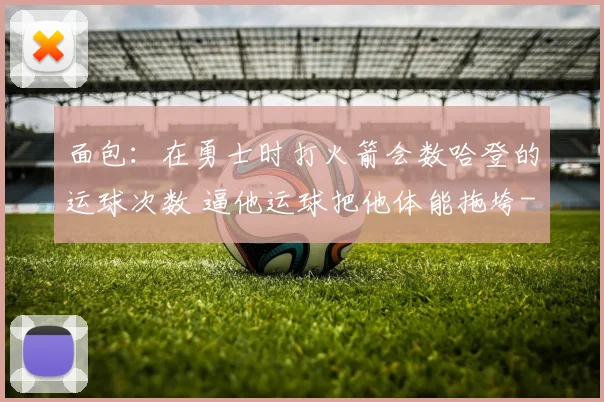 面包：在勇士时打火箭会数哈登的运球次数 逼他运球把他体能拖垮