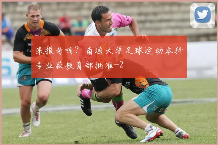 来报考吗？南通大学足球运动本科专业获教育部批准
