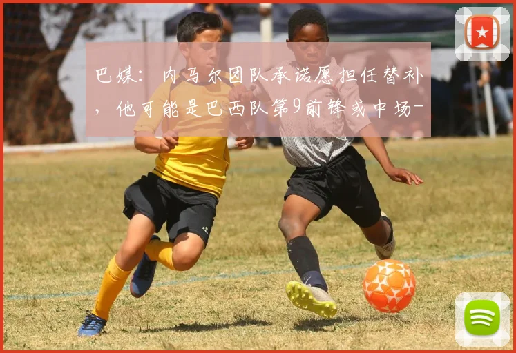 巴媒：内马尔团队承诺愿担任替补，他可能是巴西队第9前锋或中场