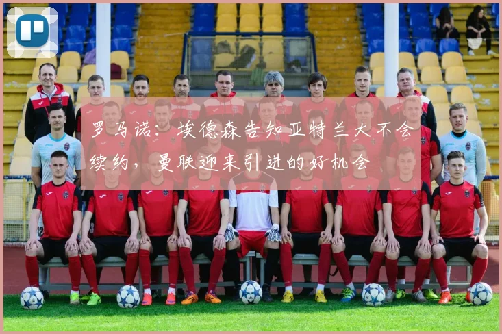 罗马诺：埃德森告知亚特兰大不会续约，曼联迎来引进的好机会