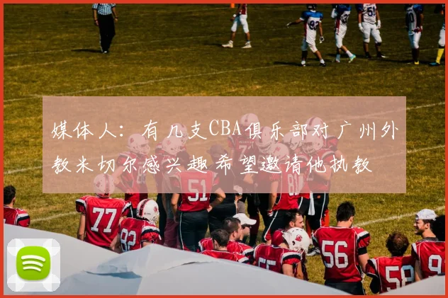 媒体人：有几支CBA俱乐部对广州外教米切尔感兴趣 希望邀请他执教