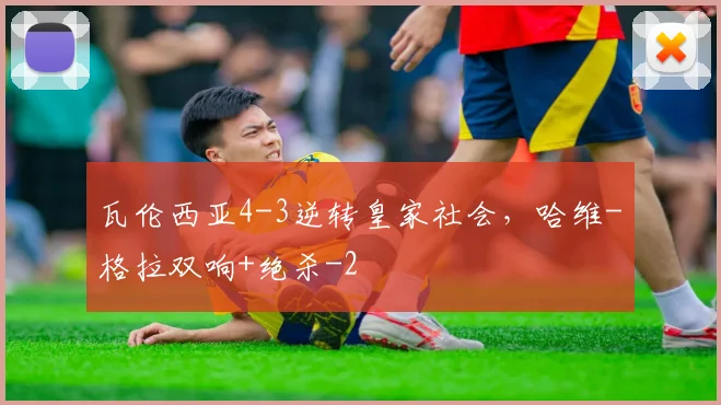 瓦伦西亚4-3逆转皇家社会，哈维-格拉双响+绝杀