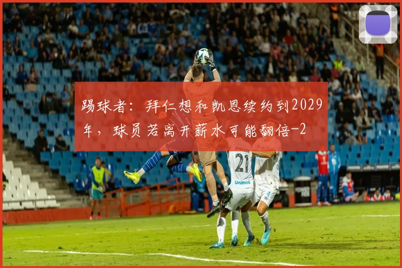 踢球者：拜仁想和凯恩续约到2029年，球员若离开薪水可能翻倍