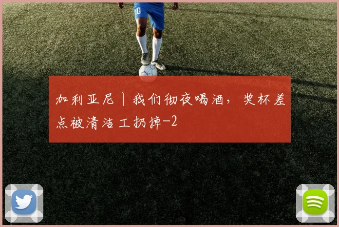 加利亚尼丨我们彻夜喝酒，奖杯差点被清洁工扔掉